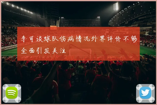 李可谈球队伤病情况外界评价不够全面引发关注