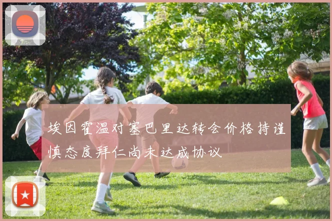 埃因霍温对塞巴里达转会价格持谨慎态度拜仁尚未达成协议
