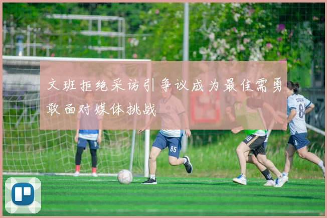 文班拒绝采访引争议成为最佳需勇敢面对媒体挑战