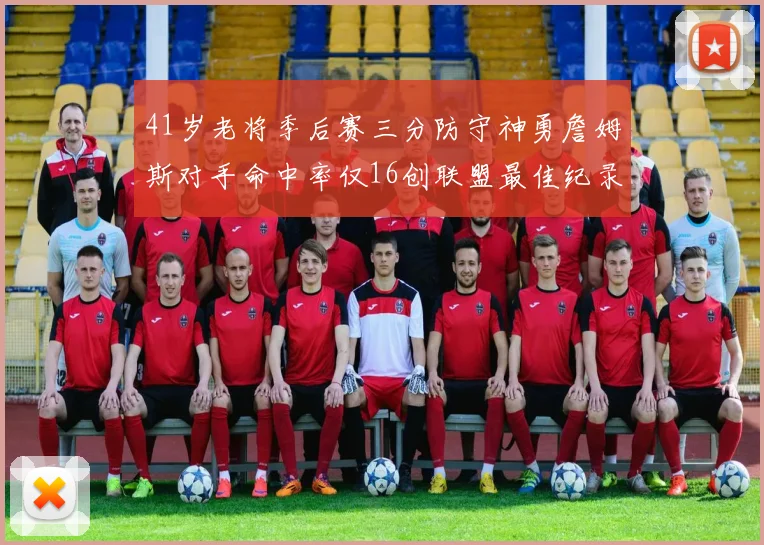 41岁老将季后赛三分防守神勇詹姆斯对手命中率仅16创联盟最佳纪录
