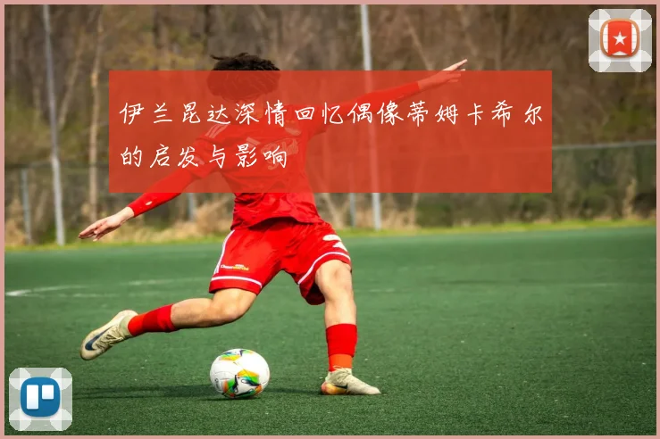 伊兰昆达深情回忆偶像蒂姆卡希尔的启发与影响
