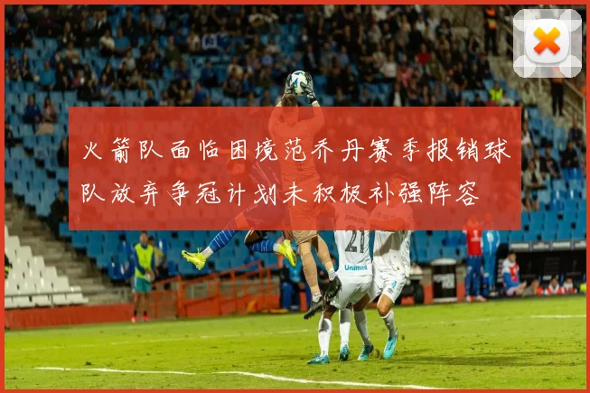 火箭队面临困境范乔丹赛季报销球队放弃争冠计划未积极补强阵容