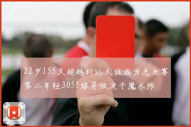 22岁155天超越科比文班成为总决赛第二年轻3055球员仅次于魔术师