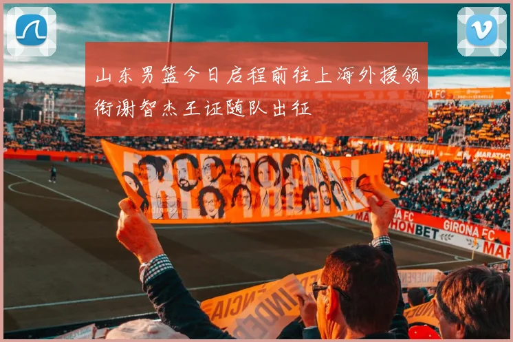 山东男篮今日启程前往上海外援领衔谢智杰王证随队出征