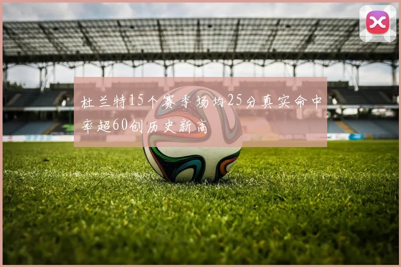 杜兰特15个赛季场均25分真实命中率超60创历史新高