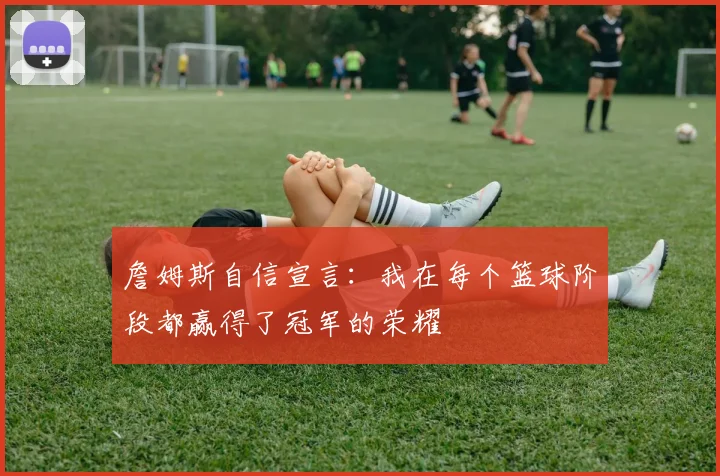 詹姆斯自信宣言：我在每个篮球阶段都赢得了冠军的荣耀