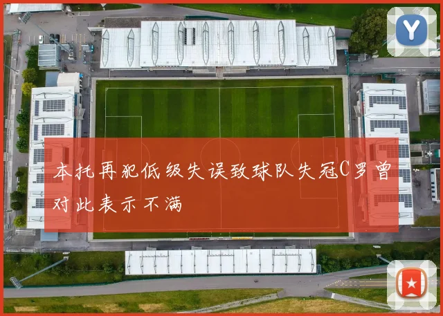 本托再犯低级失误致球队失冠C罗曾对此表示不满