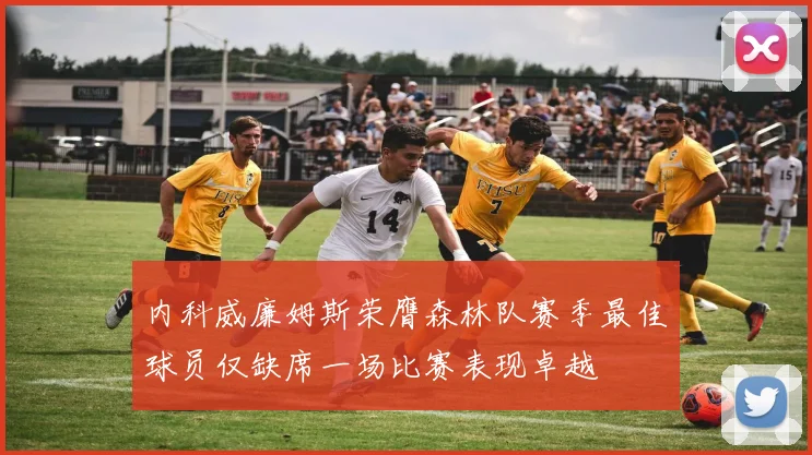 内科威廉姆斯荣膺森林队赛季最佳球员仅缺席一场比赛表现卓越