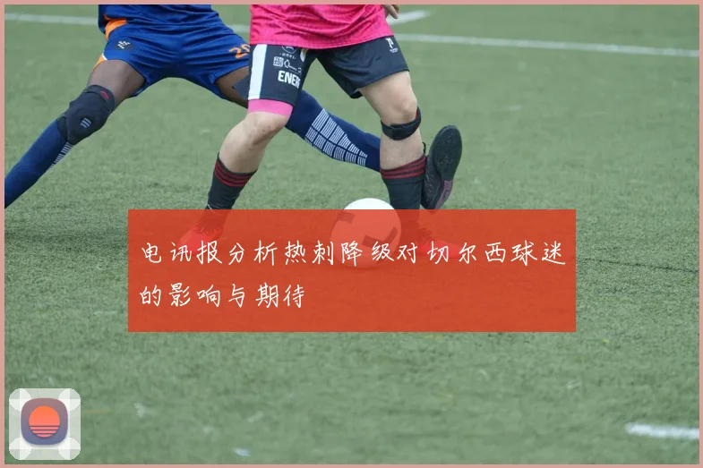 电讯报分析热刺降级对切尔西球迷的影响与期待