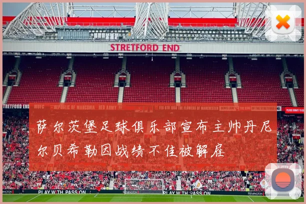 萨尔茨堡足球俱乐部宣布主帅丹尼尔贝希勒因战绩不佳被解雇