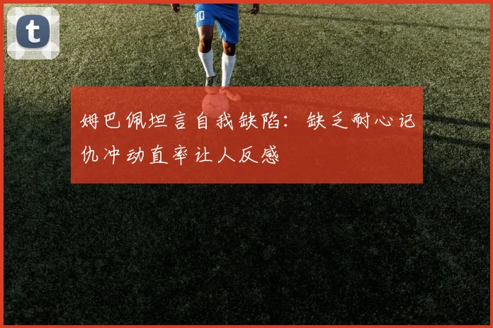 姆巴佩坦言自我缺陷：缺乏耐心记仇冲动直率让人反感