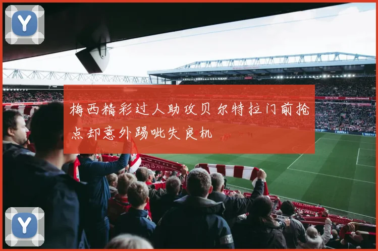 梅西精彩过人助攻贝尔特拉门前抢点却意外踢呲失良机