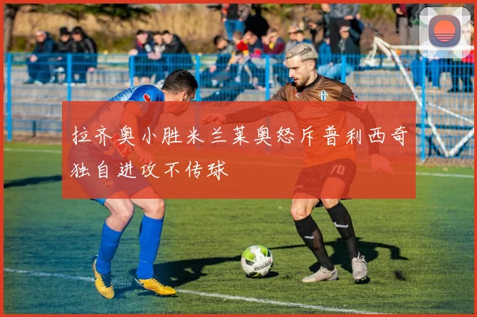 拉齐奥小胜米兰莱奥怒斥普利西奇独自进攻不传球