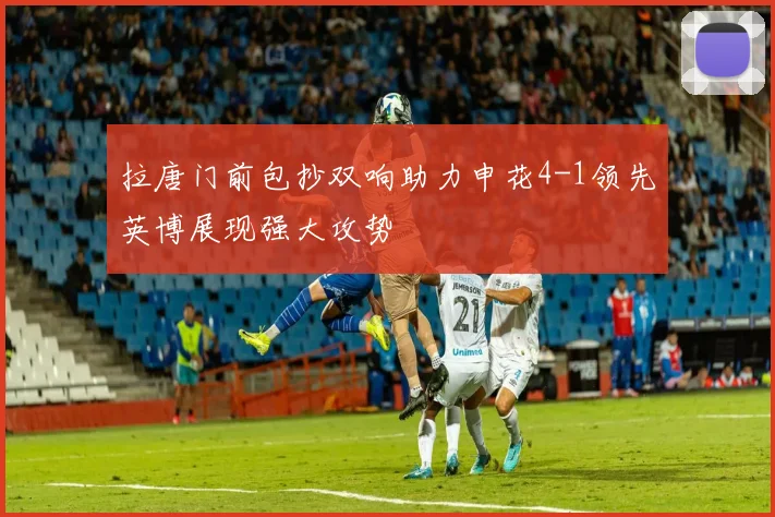拉唐门前包抄双响助力申花4-1领先英博展现强大攻势