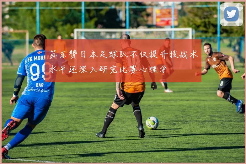 苏东赞日本足球队不仅提升技战术水平还深入研究比赛心理学