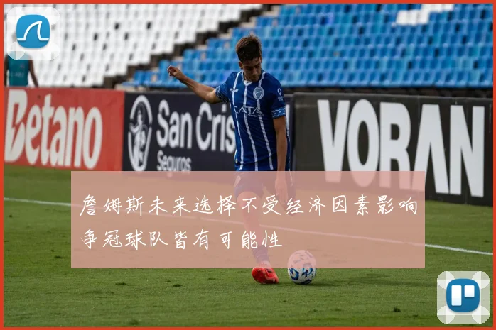 詹姆斯未来选择不受经济因素影响争冠球队皆有可能性