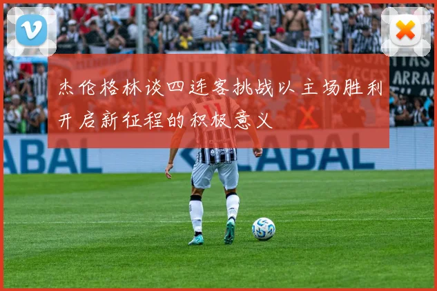 杰伦格林谈四连客挑战以主场胜利开启新征程的积极意义