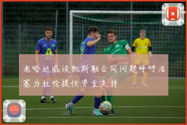 老哈达威谈凯斯勒合同问题呼吁活塞为杜伦提供资金支持