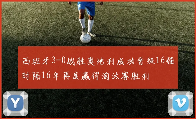 西班牙3-0战胜奥地利成功晋级16强时隔16年再度赢得淘汰赛胜利