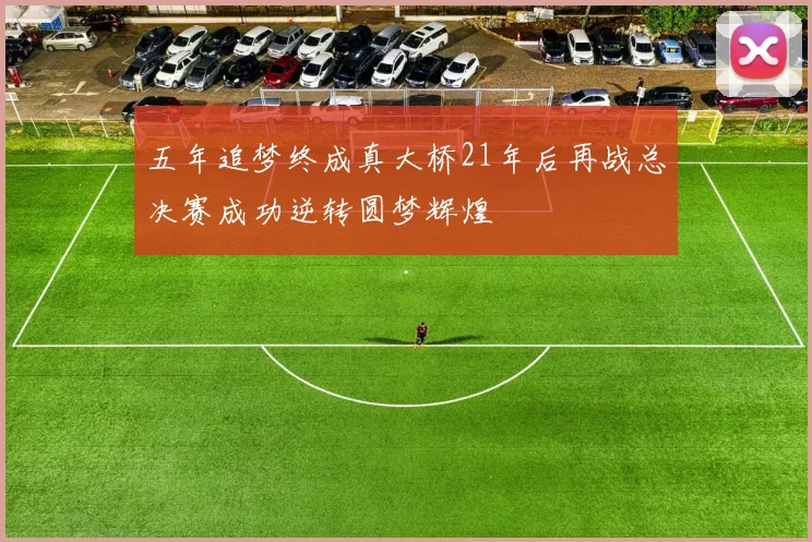 五年追梦终成真大桥21年后再战总决赛成功逆转圆梦辉煌