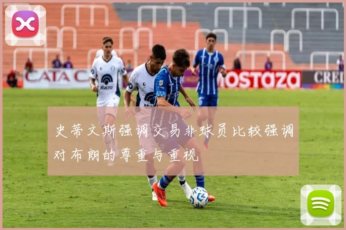 史蒂文斯强调交易非球员比较强调对布朗的尊重与重视