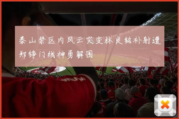 泰山禁区内风云突变林良铭补射遭郑铮门线神勇解围