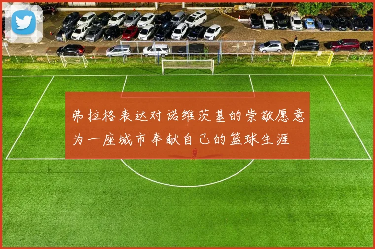 弗拉格表达对诺维茨基的崇敬愿意为一座城市奉献自己的篮球生涯