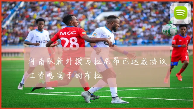 河南队新外援马拉尼昂已达成协议工资略高于姆布拉