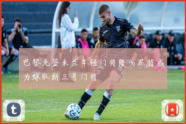 巴黎免签米兰年轻门将隆戈尼将成为球队新三号门将