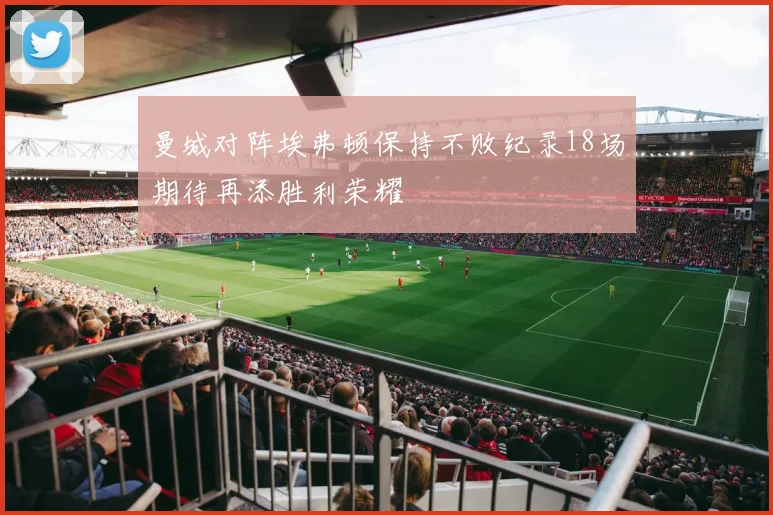曼城对阵埃弗顿保持不败纪录18场期待再添胜利荣耀