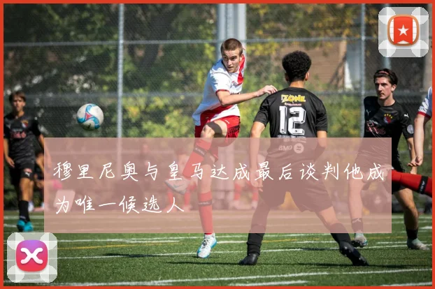 穆里尼奥与皇马达成最后谈判他成为唯一候选人