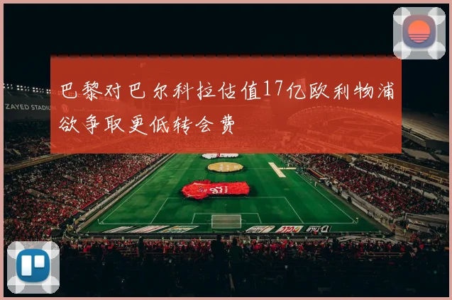 巴黎对巴尔科拉估值17亿欧利物浦欲争取更低转会费