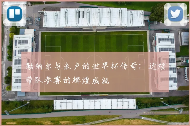 勒纳尔与米卢的世界杯传奇：连续带队参赛的辉煌成就