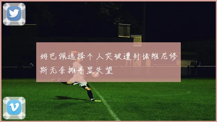 姆巴佩选择个人突破遭封堵维尼修斯无奈摊手显失望