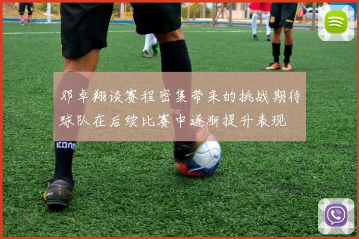 邓卓翔谈赛程密集带来的挑战期待球队在后续比赛中逐渐提升表现