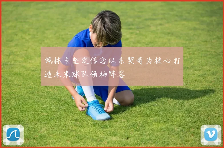 佩林卡坚定信念以东契奇为核心打造未来球队领袖阵容